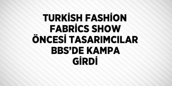 TURKİSH FASHİON FABRİCS SHOW ÖNCESİ TASARIMCILAR BBS’DE KAMPA GİRDİ