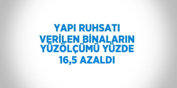 YAPI RUHSATI VERİLEN BİNALARIN YÜZÖLÇÜMÜ YÜZDE 16,5 AZALDI
