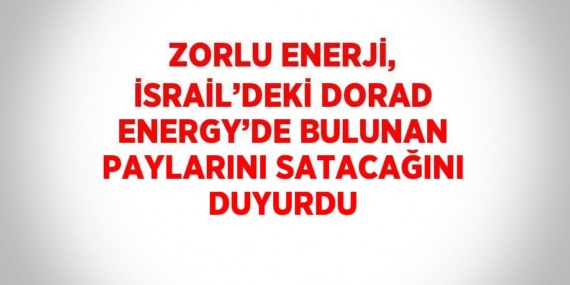 ZORLU ENERJİ, İSRAİL’DEKİ DORAD ENERGY’DE BULUNAN PAYLARINI SATACAĞINI DUYURDU