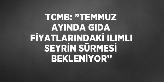 TCMB: ’’TEMMUZ AYINDA GIDA FİYATLARINDAKİ ILIMLI SEYRİN SÜRMESİ BEKLENİYOR’’
