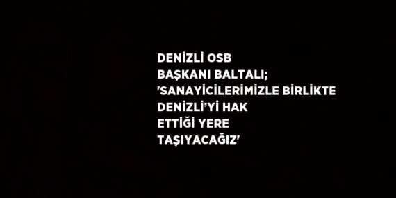 DENİZLİ OSB BAŞKANI BALTALI; ‘SANAYİCİLERİMİZLE BİRLİKTE DENİZLİ’Yİ HAK ETTİĞİ YERE TAŞIYACAĞIZ’
