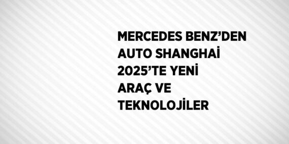 MERCEDES BENZ’DEN AUTO SHANGHAİ 2025’TE YENİ ARAÇ VE TEKNOLOJİLER