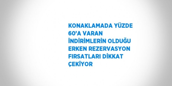 KONAKLAMADA YÜZDE 60’A VARAN İNDİRİMLERİN OLDUĞU ERKEN REZERVASYON FIRSATLARI DİKKAT ÇEKİYOR
