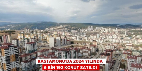 KASTAMONU’DA 2024 YILINDA  6 BİN 192 KONUT SATILDI