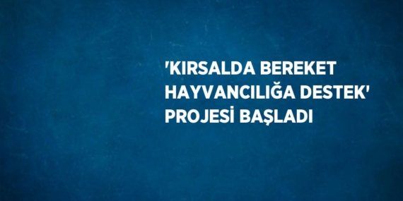 ‘KIRSALDA BEREKET HAYVANCILIĞA DESTEK’ PROJESİ BAŞLADI