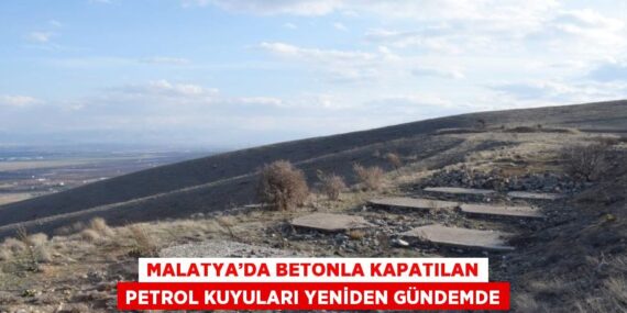 MALATYA’DA BETONLA KAPATILAN PETROL KUYULARI YENİDEN GÜNDEMDE