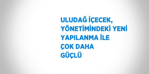 ULUDAĞ İÇECEK, YÖNETİMİNDEKİ YENİ YAPILANMA İLE ÇOK DAHA GÜÇLÜ