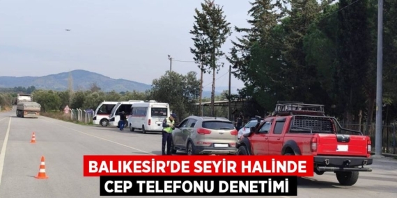 BALIKESİR’DE SEYİR HALİNDE CEP TELEFONU DENETİMİ