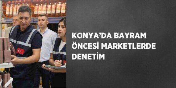 KONYA’DA BAYRAM ÖNCESİ MARKETLERDE DENETİM