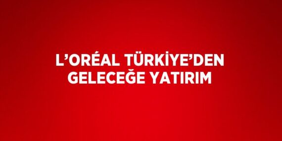 L’ORÉAL TÜRKİYE’DEN GELECEĞE YATIRIM