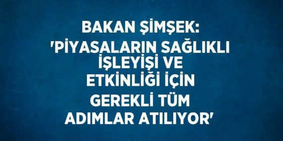 BAKAN ŞİMŞEK: ‘PİYASALARIN SAĞLIKLI İŞLEYİŞİ VE ETKİNLİĞİ İÇİN GEREKLİ TÜM ADIMLAR ATILIYOR’
