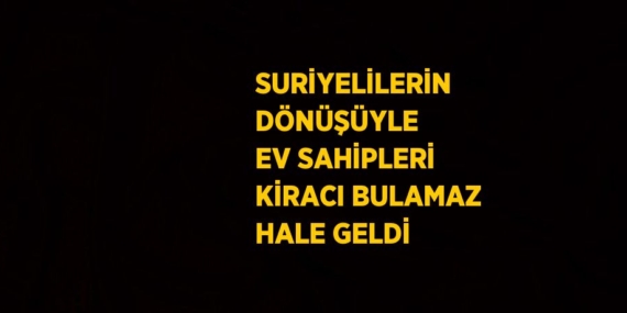 SURİYELİLERİN DÖNÜŞÜYLE EV SAHİPLERİ KİRACI BULAMAZ HALE GELDİ