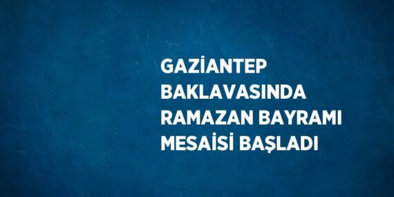 GAZİANTEP BAKLAVASINDA RAMAZAN BAYRAMI MESAİSİ BAŞLADI