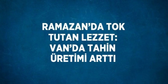 RAMAZAN’DA TOK TUTAN LEZZET: VAN’DA TAHİN ÜRETİMİ ARTTI