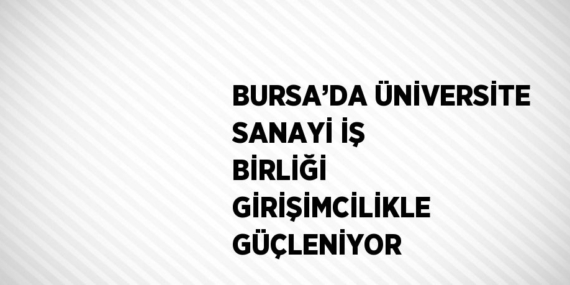 BURSA’DA ÜNİVERSİTE SANAYİ İŞ BİRLİĞİ GİRİŞİMCİLİKLE GÜÇLENİYOR