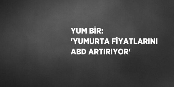 YUM BİR: ‘YUMURTA FİYATLARINI ABD ARTIRIYOR’