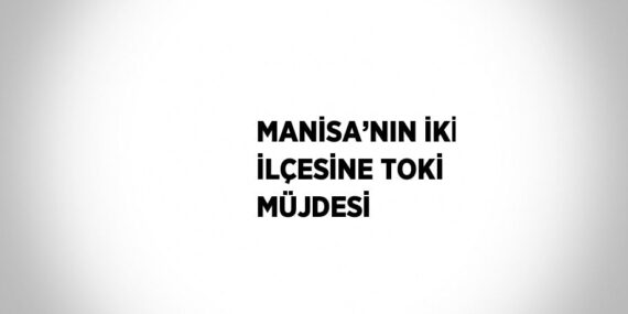 MANİSA’NIN İKİ İLÇESİNE TOKİ MÜJDESİ