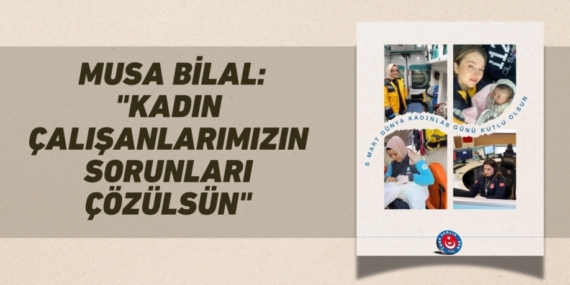 MUSA BİLAL: "KADIN ÇALIŞANLARIMIZIN SORUNLARI ÇÖZÜLSÜN"
