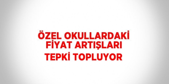 ÖZEL OKULLARDAKİ FİYAT ARTIŞLARI TEPKİ TOPLUYOR
