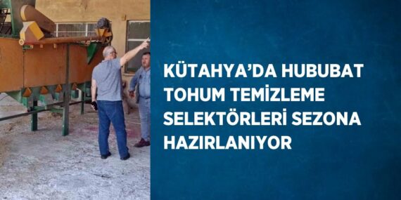 KÜTAHYA’DA HUBUBAT TOHUM TEMİZLEME SELEKTÖRLERİ SEZONA HAZIRLANIYOR