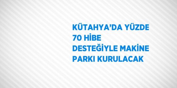 KÜTAHYA’DA YÜZDE 70 HİBE DESTEĞİYLE MAKİNE PARKI KURULACAK