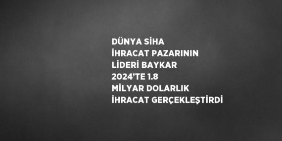 DÜNYA SİHA İHRACAT PAZARININ LİDERİ BAYKAR 2024’TE 1.8 MİLYAR DOLARLIK İHRACAT GERÇEKLEŞTİRDİ