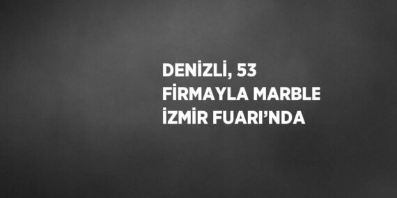 DENİZLİ, 53 FİRMAYLA MARBLE İZMİR FUARI’NDA