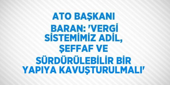ATO BAŞKANI BARAN: ‘VERGİ SİSTEMİMİZ ADİL, ŞEFFAF VE SÜRDÜRÜLEBİLİR BİR YAPIYA KAVUŞTURULMALI’