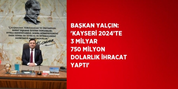 BAŞKAN YALÇIN: ‘KAYSERİ 2024’TE 3 MİLYAR 750 MİLYON DOLARLIK İHRACAT YAPTI’