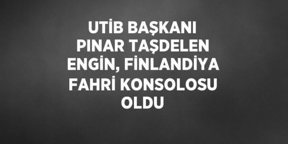 UTİB BAŞKANI PINAR TAŞDELEN ENGİN, FİNLANDİYA FAHRİ KONSOLOSU OLDU