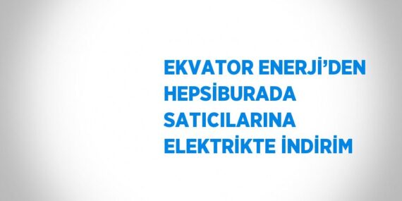 EKVATOR ENERJİ’DEN HEPSİBURADA SATICILARINA ELEKTRİKTE İNDİRİM