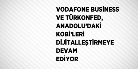 VODAFONE BUSİNESS VE TÜRKONFED, ANADOLU’DAKİ KOBİ’LERİ DİJİTALLEŞTİRMEYE DEVAM EDİYOR