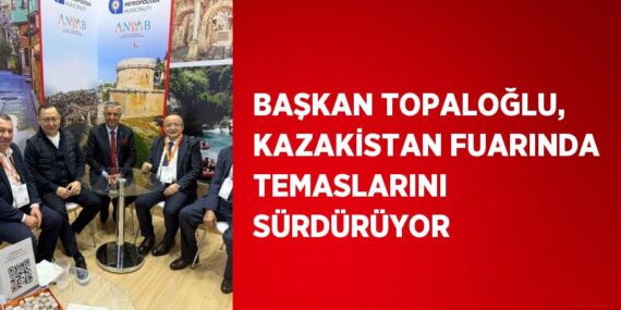 BAŞKAN TOPALOĞLU, KAZAKİSTAN FUARINDA TEMASLARINI SÜRDÜRÜYOR