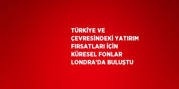 TÜRKİYE VE ÇEVRESİNDEKİ YATIRIM FIRSATLARI İÇİN KÜRESEL FONLAR LONDRA’DA BULUŞTU