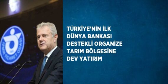 TÜRKİYE’NİN İLK DÜNYA BANKASI DESTEKLİ ORGANİZE TARIM BÖLGESİNE DEV YATIRIM