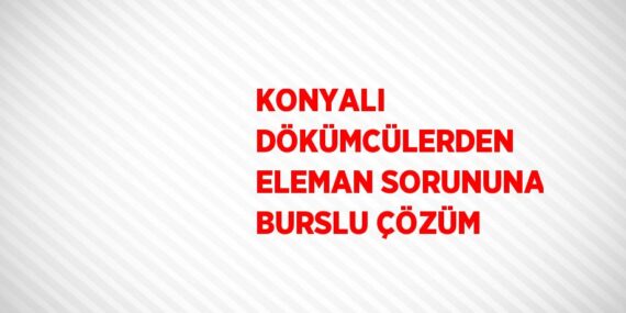 KONYALI DÖKÜMCÜLERDEN ELEMAN SORUNUNA BURSLU ÇÖZÜM