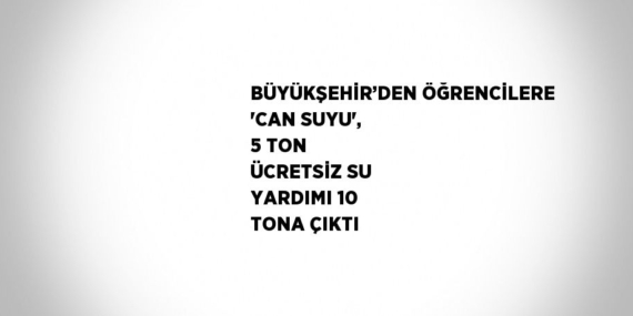 BÜYÜKŞEHİR’DEN ÖĞRENCİLERE ‘CAN SUYU’, 5 TON ÜCRETSİZ SU YARDIMI 10 TONA ÇIKTI