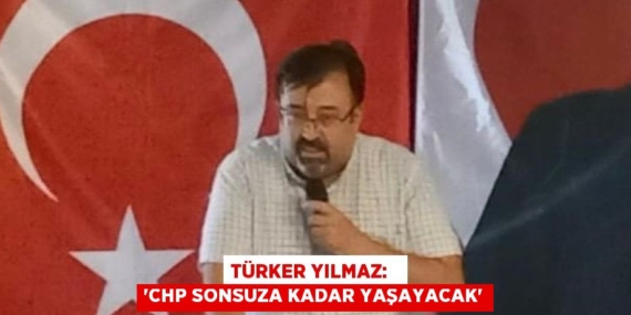 TÜRKER YILMAZ:   “CHP SONSUZA KADAR YAŞAYACAK”