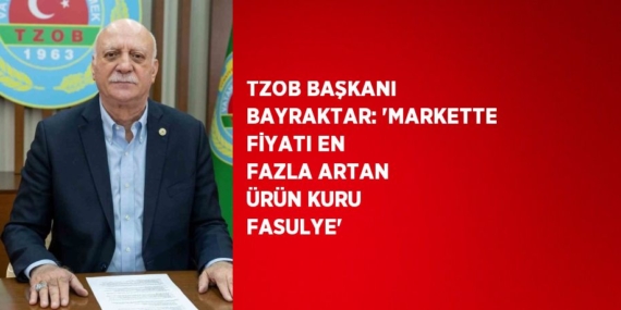 TZOB BAŞKANI BAYRAKTAR: ‘MARKETTE FİYATI EN FAZLA ARTAN ÜRÜN KURU FASULYE’