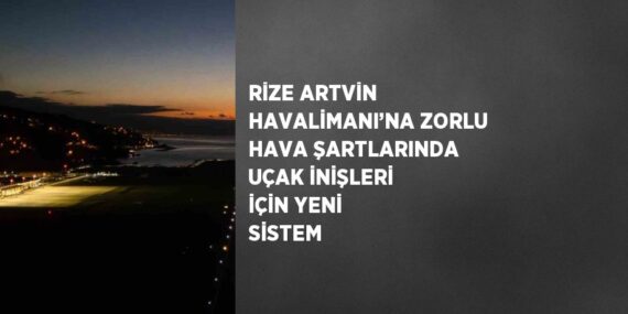 RİZE ARTVİN HAVALİMANI’NA ZORLU HAVA ŞARTLARINDA UÇAK İNİŞLERİ İÇİN YENİ SİSTEM