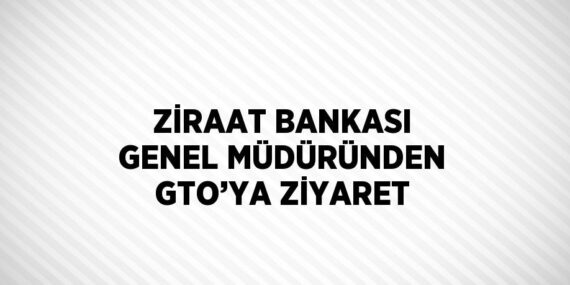 ZİRAAT BANKASI GENEL MÜDÜRÜNDEN GTO’YA ZİYARET