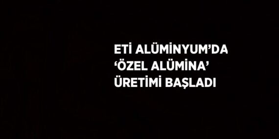 ETİ ALÜMİNYUM’DA ‘ÖZEL ALÜMİNA’ ÜRETİMİ BAŞLADI