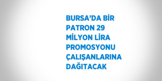 BURSA’DA BİR PATRON 29 MİLYON LİRA PROMOSYONU ÇALIŞANLARINA DAĞITACAK