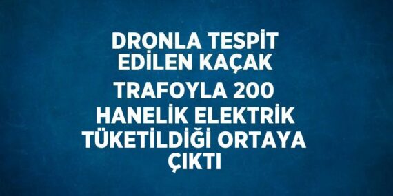 DRONLA TESPİT EDİLEN KAÇAK TRAFOYLA 200 HANELİK ELEKTRİK TÜKETİLDİĞİ ORTAYA ÇIKTI
