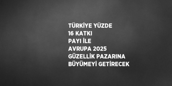 TÜRKİYE YÜZDE 16 KATKI PAYI İLE AVRUPA 2025 GÜZELLİK PAZARINA BÜYÜMEYİ GETİRECEK