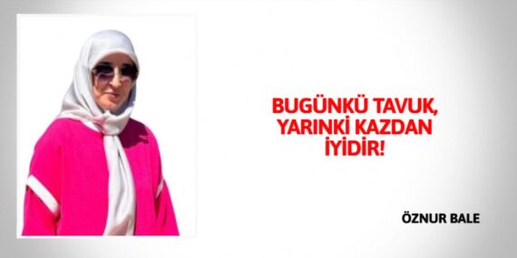 BUGÜNKÜ TAVUK,  YARINKİ KAZDAN İYİDİR!
