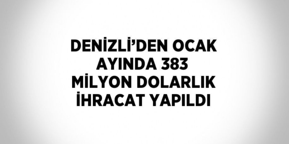 DENİZLİ’DEN OCAK AYINDA 383 MİLYON DOLARLIK İHRACAT YAPILDI