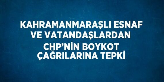 KAHRAMANMARAŞLI ESNAF VE VATANDAŞLARDAN CHP’NİN BOYKOT ÇAĞRILARINA TEPKİ