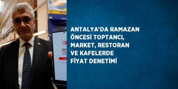 ANTALYA’DA RAMAZAN ÖNCESİ TOPTANCI, MARKET, RESTORAN VE KAFELERDE FİYAT DENETİMİ