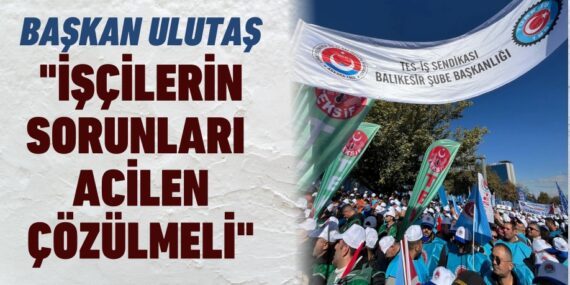 BAŞKAN ULUTAŞ "İŞÇİLERİN SORUNLARI ACİLEN ÇÖZÜLMELİ"